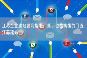 江苏企业建站避坑指南，新手也能搞懂的门道_江苏建站