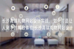 长沙高端礼物网站设计实战，如何打造让人剁手的精致体验|长沙高端礼物网站设计