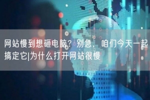 网站慢到想砸电脑？别急，咱们今天一起搞定它|为什么打开网站很慢