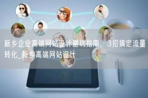 新乡企业高端网站设计避坑指南，3招搞定流量转化_新乡高端网站设计