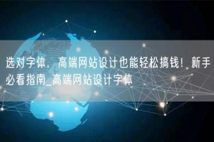 选对字体，高端网站设计也能轻松搞钱！新手必看指南_高端网站设计字体